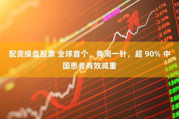 配资操盘股票 全球首个，每周一针，超 90% 中国患者有效减重