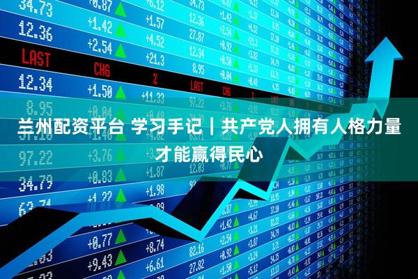 兰州配资平台 学习手记｜共产党人拥有人格力量才能赢得民心