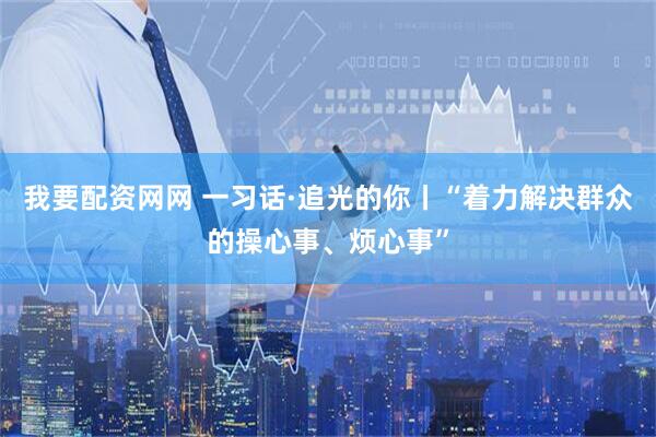 我要配资网网 一习话·追光的你丨“着力解决群众的操心事、烦心事”