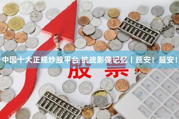 中国十大正规炒股平台 抗战影像记忆丨延安！延安！