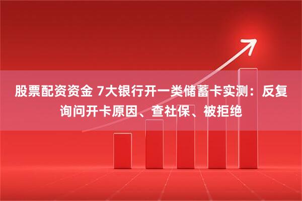 股票配资资金 7大银行开一类储蓄卡实测：反复询问开卡原因、查社保、被拒绝