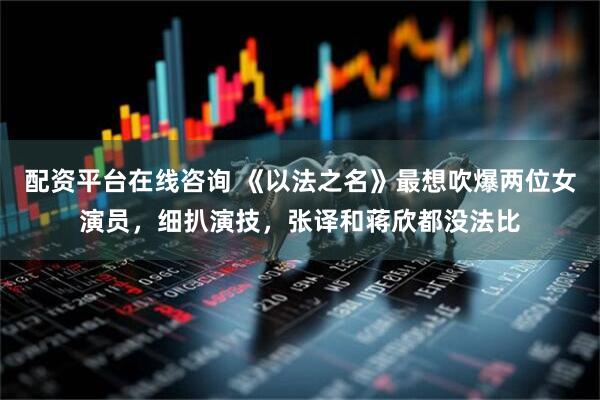 配资平台在线咨询 《以法之名》最想吹爆两位女演员，细扒演技，张译和蒋欣都没法比