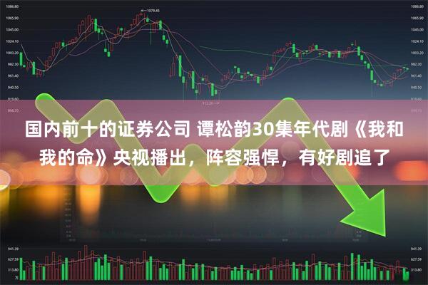国内前十的证券公司 谭松韵30集年代剧《我和我的命》央视播出，阵容强悍，有好剧追了