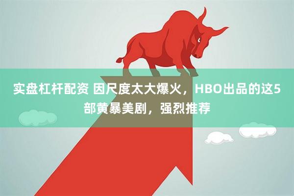 实盘杠杆配资 因尺度太大爆火，HBO出品的这5部黄暴美剧，强烈推荐