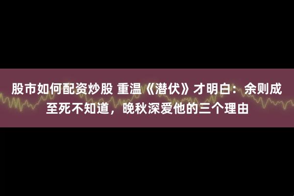 股市如何配资炒股 重温《潜伏》才明白:余则成至死不知道,晚秋深爱他的三个理由