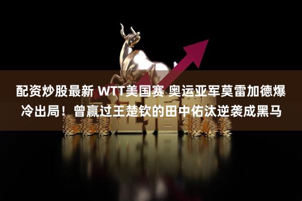 配资炒股最新 WTT美国赛 奥运亚军莫雷加德爆冷出局！曾赢过王楚钦的田中佑汰逆袭成黑马