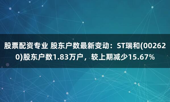 股票配资专业 股东户数最新变动：ST瑞和(002620)股东户数1.83万户，较上期减少15.67%