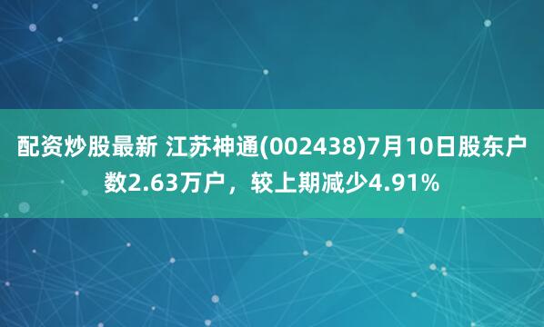配资炒股最新 江苏神通(002438)7月10日股东户数2.63万户，较上期减少4.91%