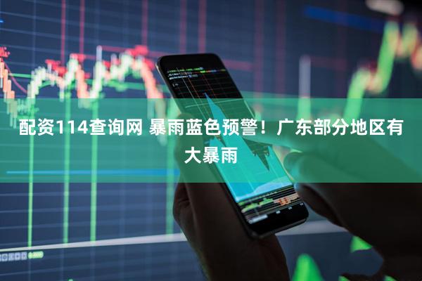 配资114查询网 暴雨蓝色预警！广东部分地区有大暴雨
