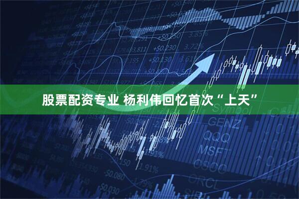 股票配资专业 杨利伟回忆首次“上天”