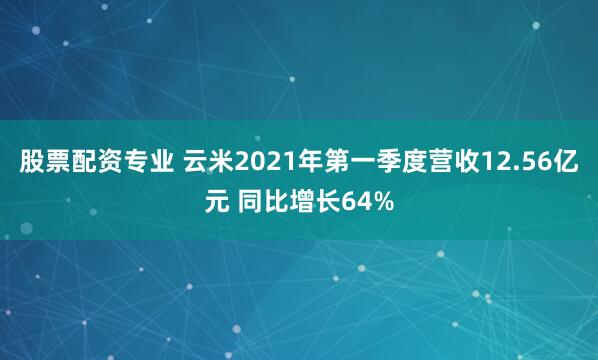 股票配资专业 云米2021年第一季度营收12.56亿元 同比增长64%