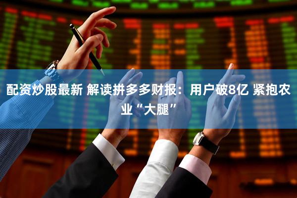 配资炒股最新 解读拼多多财报：用户破8亿 紧抱农业“大腿”
