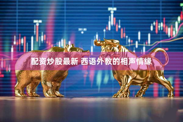 配资炒股最新 西语外教的相声情缘