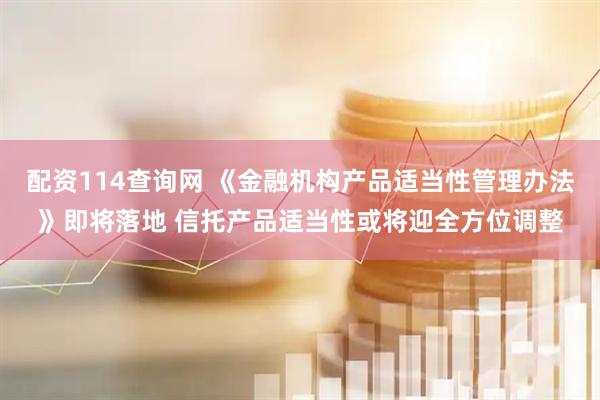 配资114查询网 《金融机构产品适当性管理办法》即将落地 信托产品适当性或将迎全方位调整