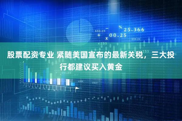 股票配资专业 紧随美国宣布的最新关税，三大投行都建议买入黄金