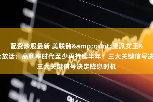配资炒股最新 美联储"鹰派女王"放话:高利率时代至少再持续半年!三大关键信号决定降息时机