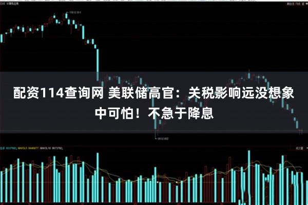配资114查询网 美联储高官:关税影响远没想象中可怕!不急于降息