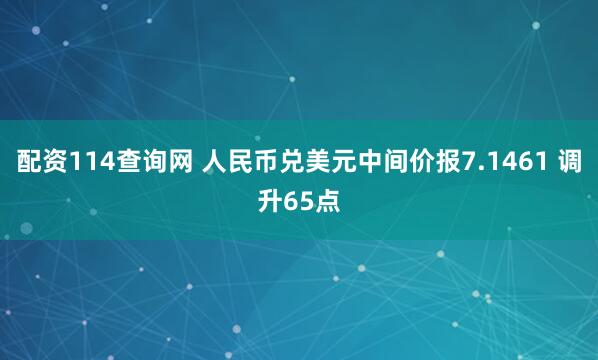 配资114查询网 人民币兑美元中间价报7.1461 调升65点
