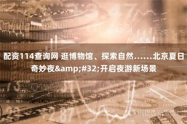 配资114查询网 逛博物馆、探索自然……北京夏日奇妙夜 开启夜游新场景