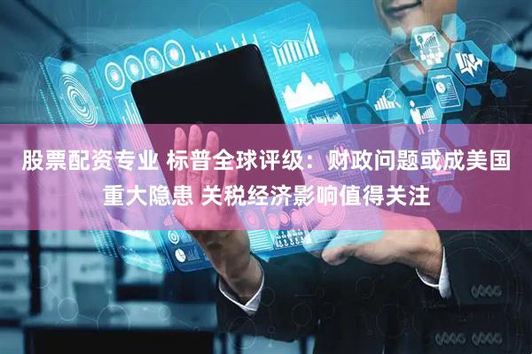 股票配资专业 标普全球评级：财政问题或成美国重大隐患 关税经济影响值得关注