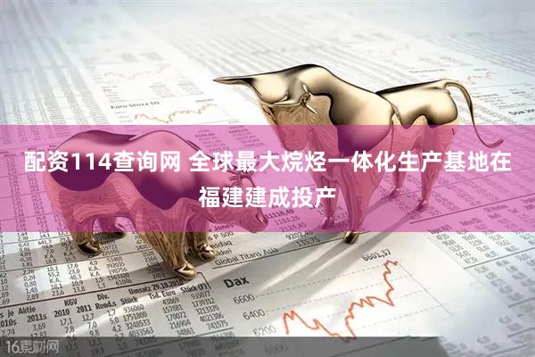 配资114查询网 全球最大烷烃一体化生产基地在福建建成投产