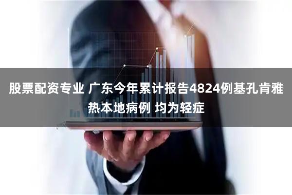 股票配资专业 广东今年累计报告4824例基孔肯雅热本地病例 均为轻症