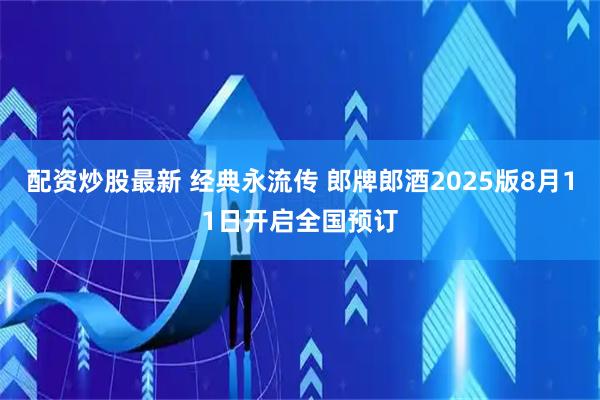 配资炒股最新 经典永流传 郎牌郎酒2025版8月11日开启全国预订