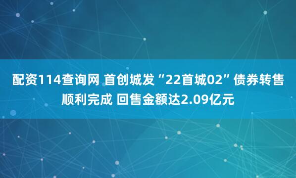 配资114查询网 首创城发“22首城02”债券转售顺利完成 回售金额达2.09亿元