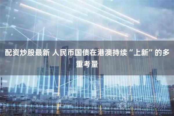 配资炒股最新 人民币国债在港澳持续“上新”的多重考量