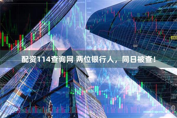 配资114查询网 两位银行人，同日被查！