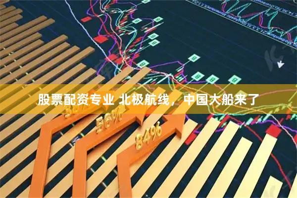 股票配资专业 北极航线，中国大船来了