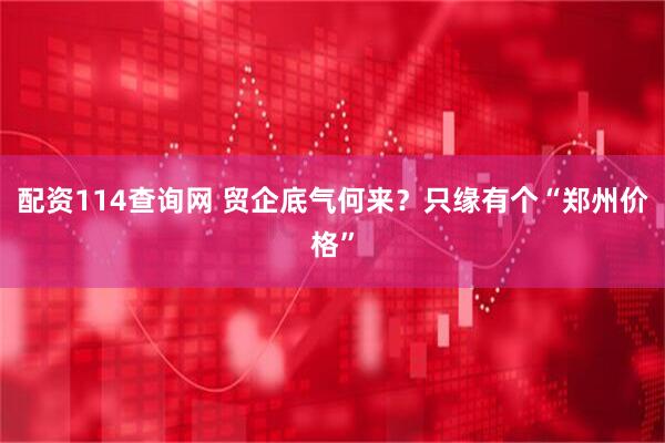 配资114查询网 贸企底气何来?只缘有个“郑州价格”