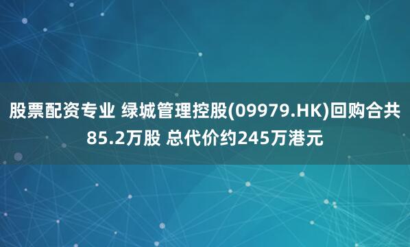 股票配资专业 绿城管理控股(09979.HK)回购合共85.2万股 总代价约245万港元