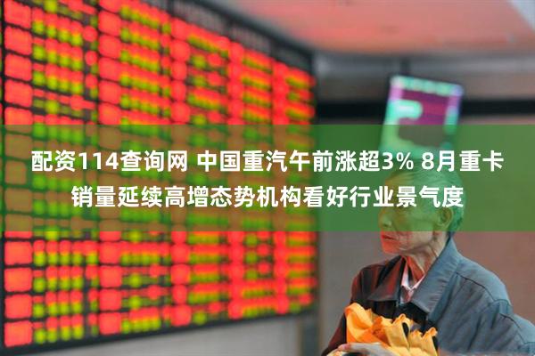 配资114查询网 中国重汽午前涨超3% 8月重卡销量延续高增态势机构看好行业景气度