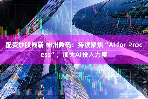 配资炒股最新 神州数码：持续聚焦“AI for Process”，加大AI投入力度