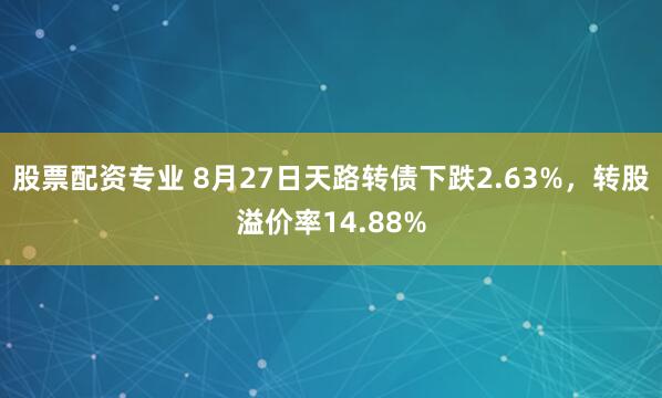 股票配资专业 8月27日天路转债下跌2.63%,转股溢价率14.88%