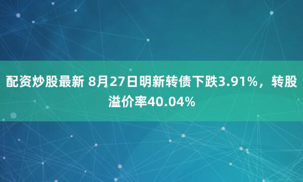 配资炒股最新 8月27日明新转债下跌3.91%，转股溢价率40.04%
