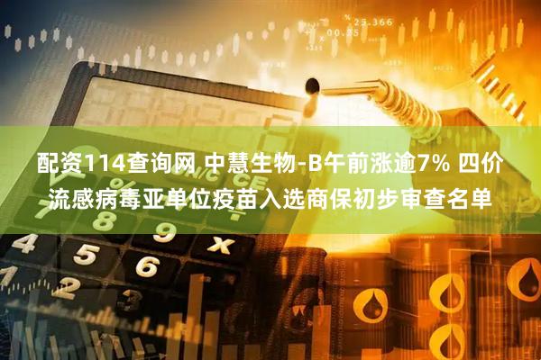 配资114查询网 中慧生物-B午前涨逾7% 四价流感病毒亚单位疫苗入选商保初步审查名单