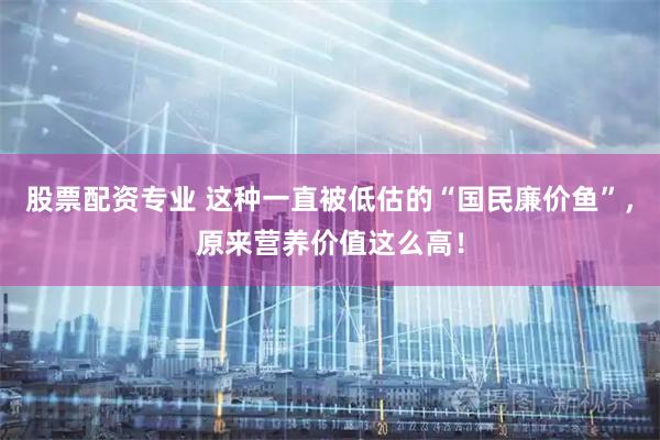 股票配资专业 这种一直被低估的“国民廉价鱼”,原来营养价值这么高!