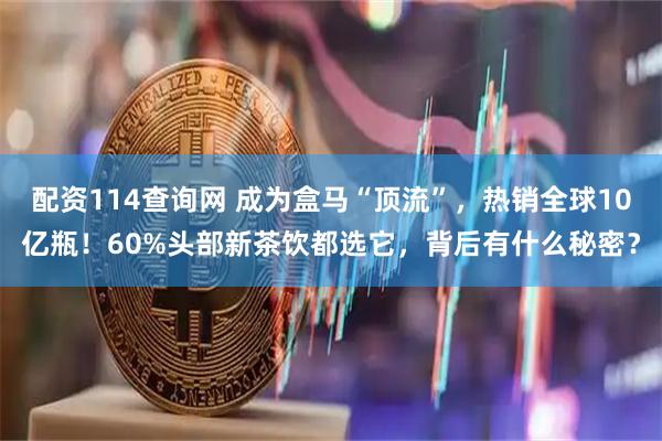 配资114查询网 成为盒马“顶流”,热销全球10亿瓶!60%头部新茶饮都选它,背后有什么秘密?
