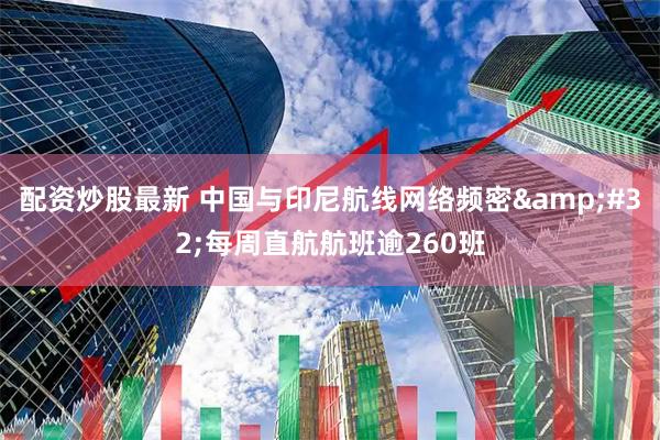 配资炒股最新 中国与印尼航线网络频密&#32;每周直航航班逾260班