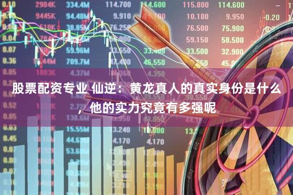 股票配资专业 仙逆：黄龙真人的真实身份是什么，他的实力究竟有多强呢