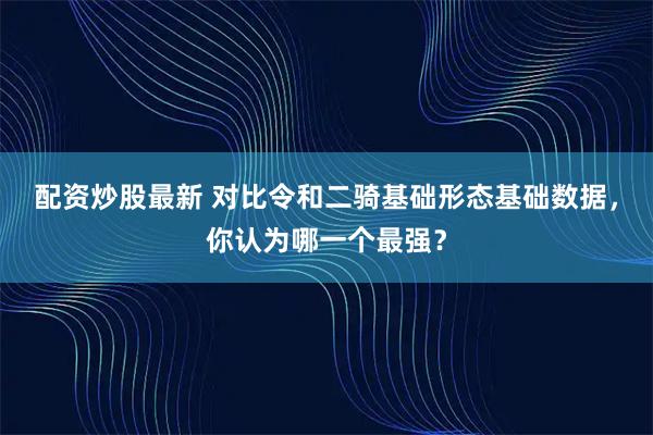 配资炒股最新 对比令和二骑基础形态基础数据，你认为哪一个最强？