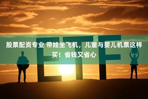 股票配资专业 带娃坐飞机，儿童与婴儿机票这样买！省钱又省心