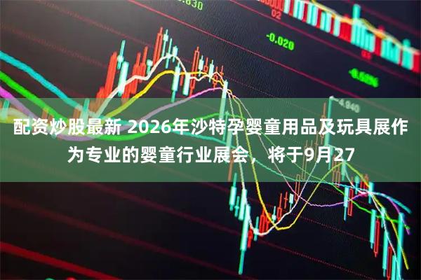 配资炒股最新 2026年沙特孕婴童用品及玩具展作为专业的婴童行业展会，将于9月27