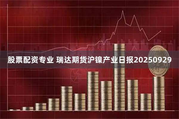 股票配资专业 瑞达期货沪镍产业日报20250929