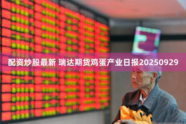配资炒股最新 瑞达期货鸡蛋产业日报20250929