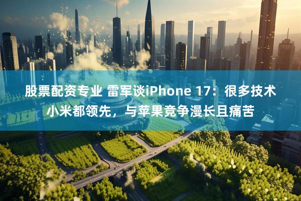 股票配资专业 雷军谈iPhone 17：很多技术小米都领先，与苹果竞争漫长且痛苦