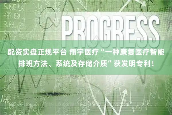 配资实盘正规平台 翔宇医疗“一种康复医疗智能排班方法、系统及存储介质”获发明专利！