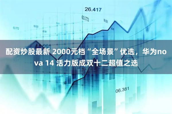 配资炒股最新 2000元档“全场景”优选，华为nova 14 活力版成双十二超值之选